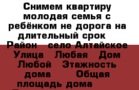 Снимем квартиру молодая семья с ребёнком не дорога на длительный срок  › Район ­ село Алтайское › Улица ­ Любая › Дом ­ Любой › Этажность дома ­ 2 › Общая площадь дома ­ 34 › Площадь участка ­ 0 › Цена ­ 300-500 - Алтайский край Недвижимость » Дома, коттеджи, дачи аренда   . Алтайский край